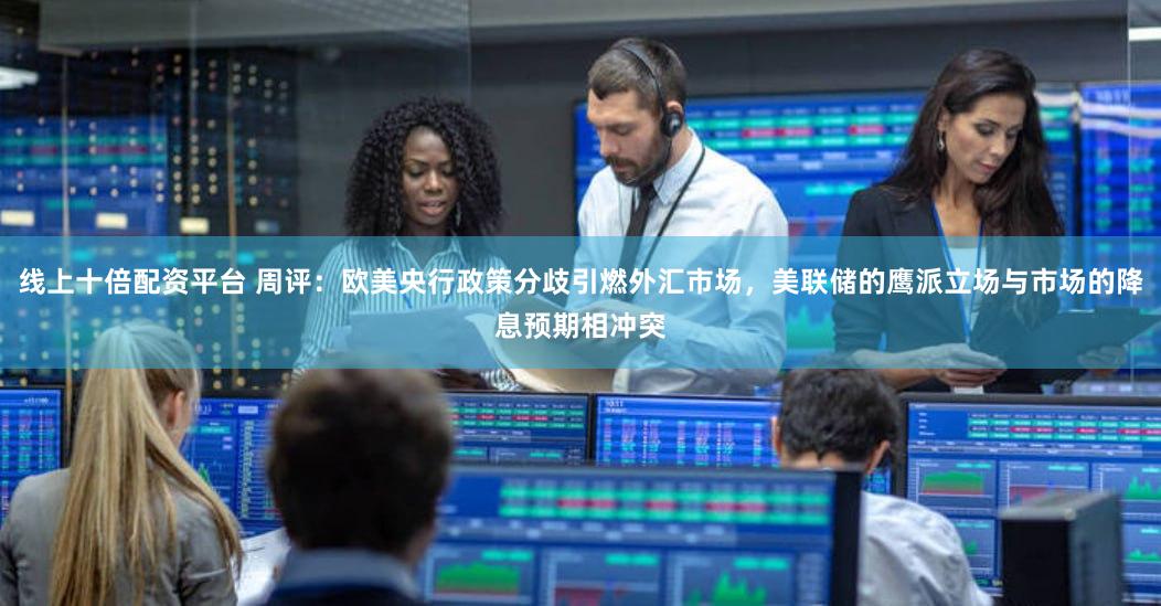 线上十倍配资平台 周评：欧美央行政策分歧引燃外汇市场，美联储的鹰派立场与市场的降息预期相冲突