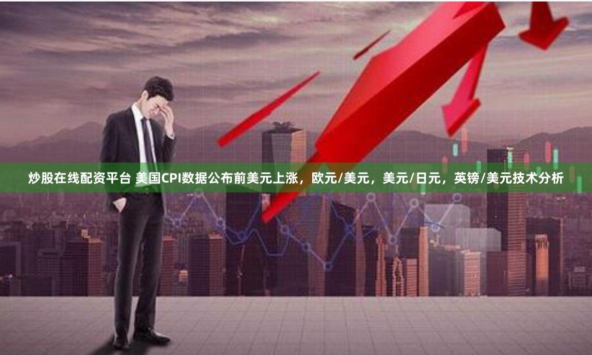炒股在线配资平台 美国CPI数据公布前美元上涨，欧元/美元，美元/日元，英镑/美元技术分析