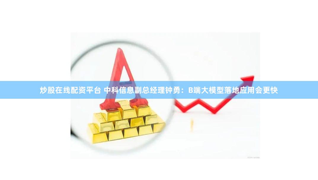 炒股在线配资平台 中科信息副总经理钟勇：B端大模型落地应用会更快