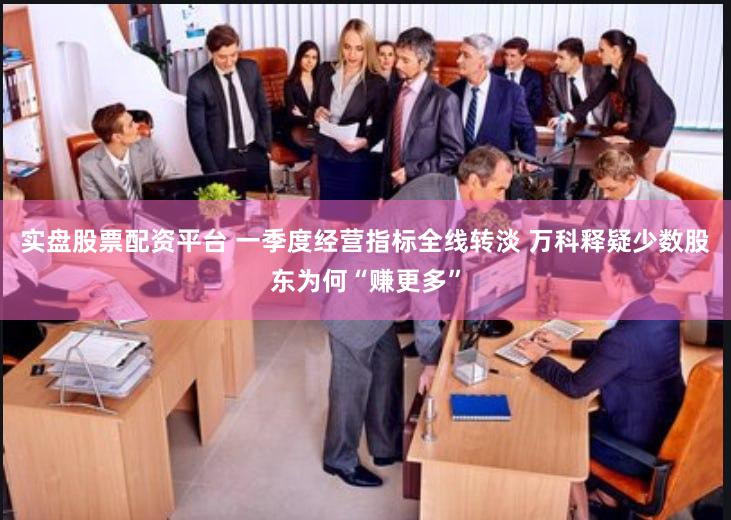 实盘股票配资平台 一季度经营指标全线转淡 万科释疑少数股东为何“赚更多”