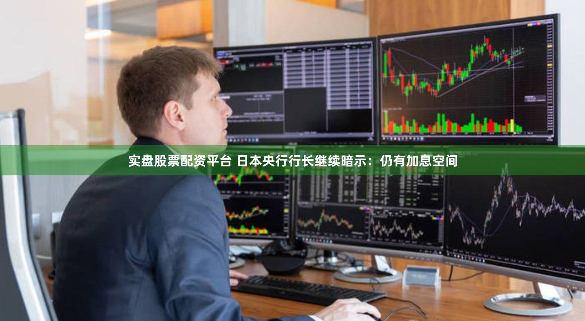 实盘股票配资平台 日本央行行长继续暗示：仍有加息空间