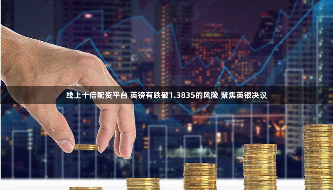 线上十倍配资平台 英镑有跌破1.3835的风险 聚焦英银决议