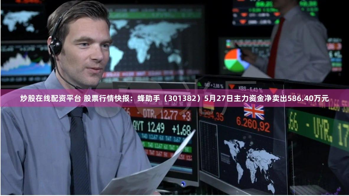 炒股在线配资平台 股票行情快报：蜂助手（301382）5月27日主力资金净卖出586.40万元