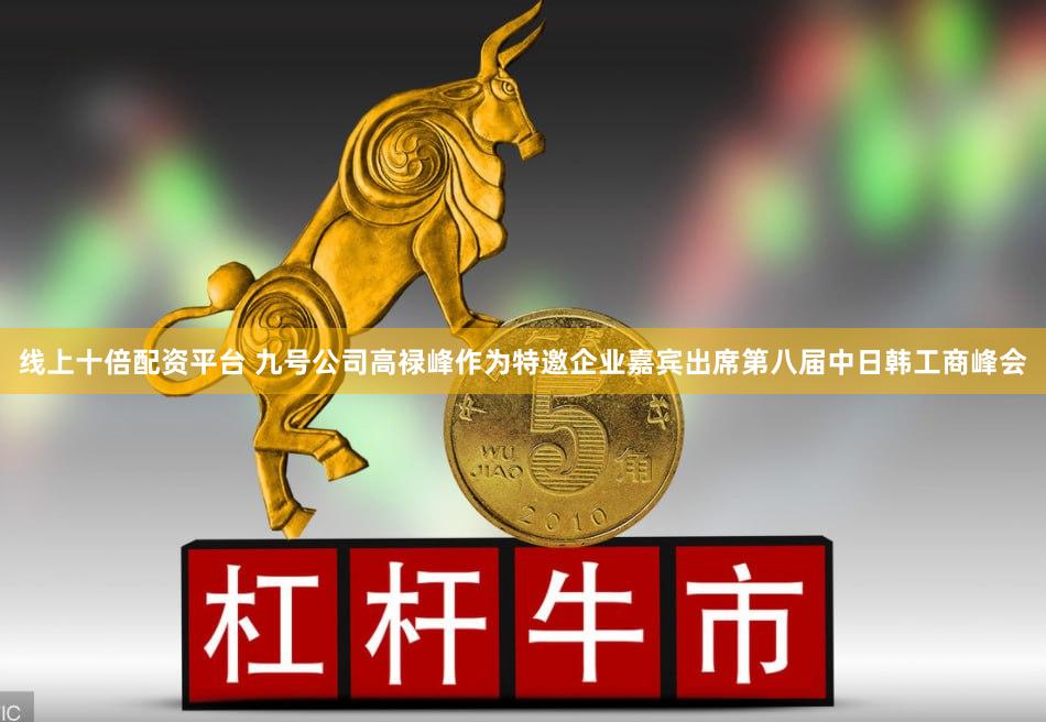 线上十倍配资平台 九号公司高禄峰作为特邀企业嘉宾出席第八届中日韩工商峰会