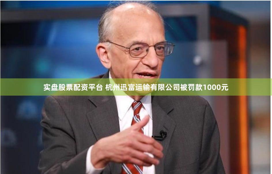 实盘股票配资平台 杭州迅富运输有限公司被罚款1000元