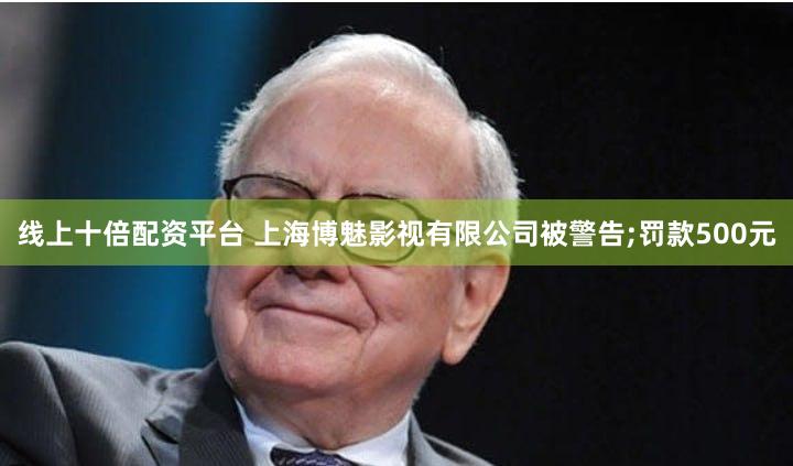 线上十倍配资平台 上海博魅影视有限公司被警告;罚款500元