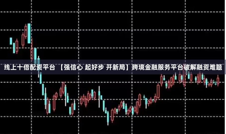线上十倍配资平台 【强信心 起好步 开新局】跨境金融服务平台破解融资难题