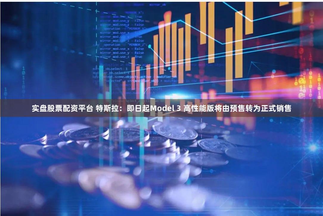 实盘股票配资平台 特斯拉：即日起Model 3 高性能版将由预售转为正式销售