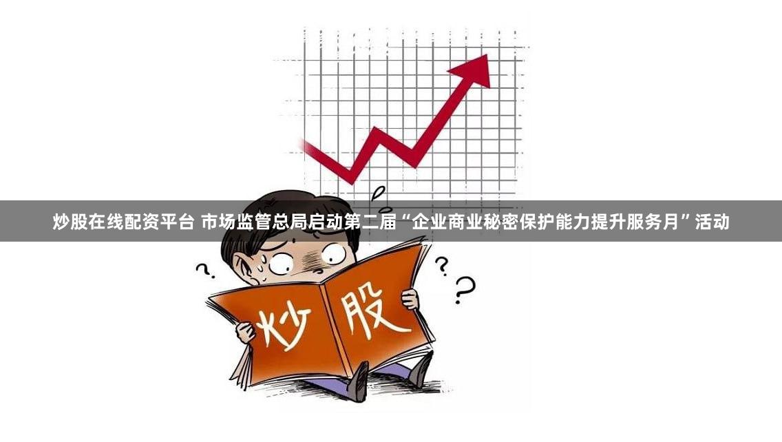 炒股在线配资平台 市场监管总局启动第二届“企业商业秘密保护能力提升服务月”活动