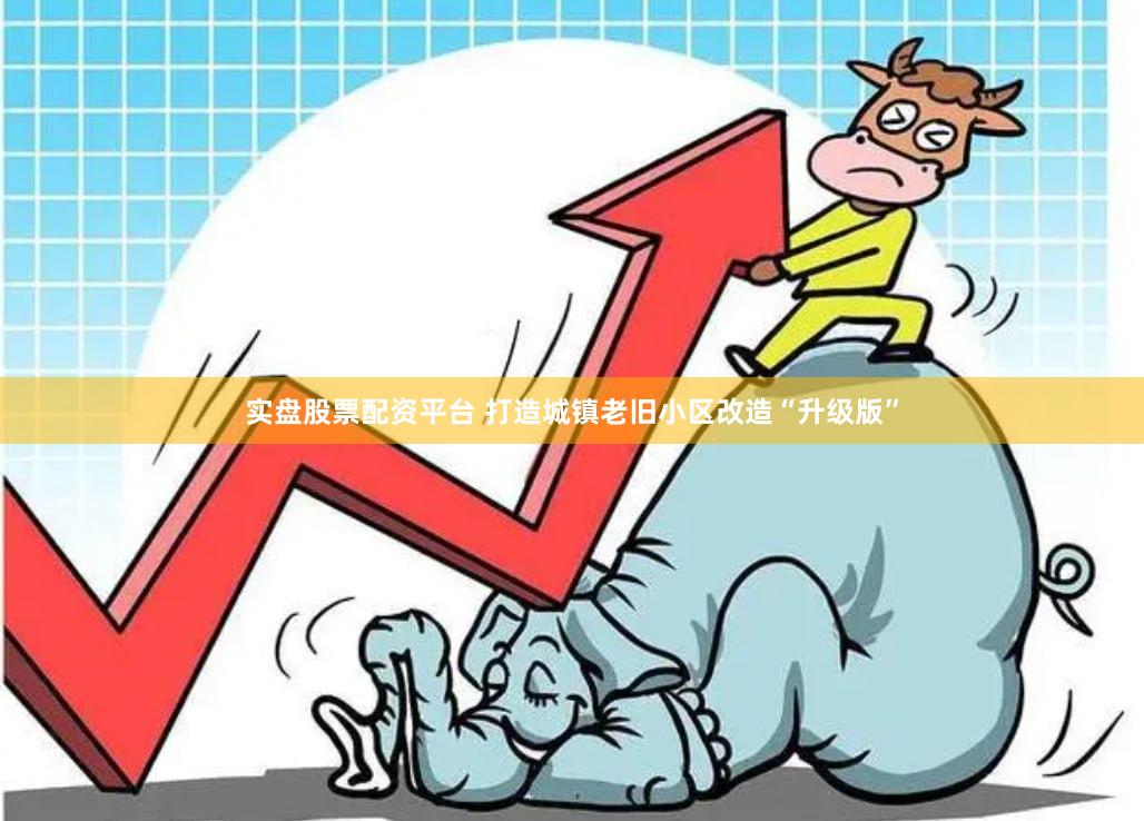 实盘股票配资平台 打造城镇老旧小区改造“升级版”