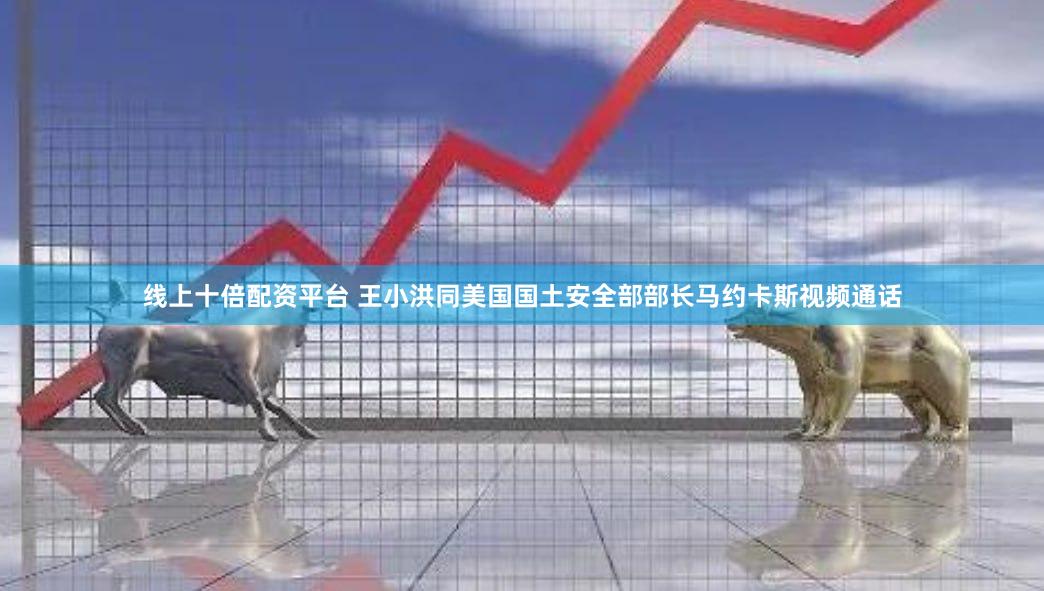 线上十倍配资平台 王小洪同美国国土安全部部长马约卡斯视频通话