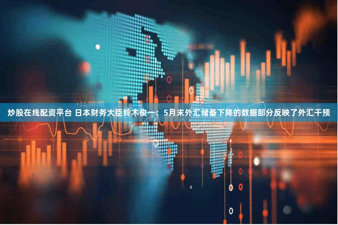 炒股在线配资平台 日本财务大臣铃木俊一：5月末外汇储备下降的数据部分反映了外汇干预