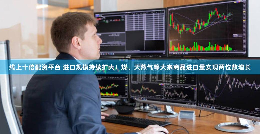 线上十倍配资平台 进口规模持续扩大！煤、天然气等大宗商品进口量实现两位数增长