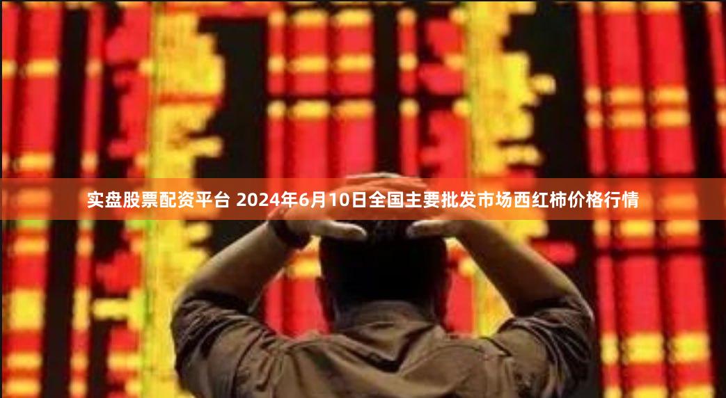 实盘股票配资平台 2024年6月10日全国主要批发市场西红柿价格行情