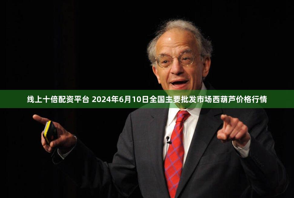 线上十倍配资平台 2024年6月10日全国主要批发市场西葫芦价格行情