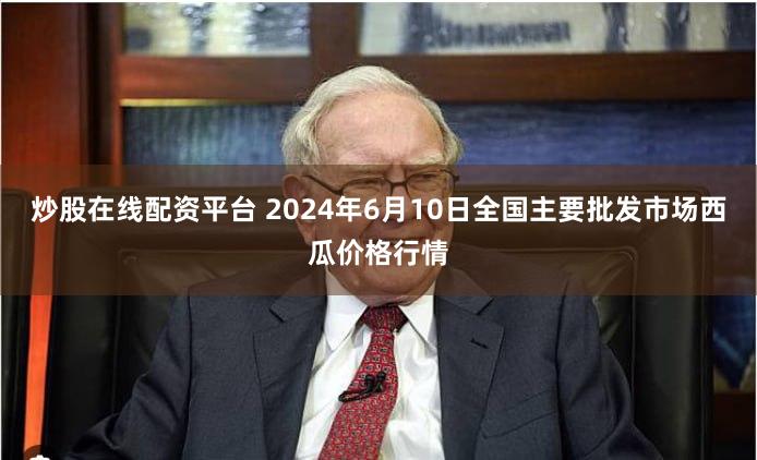 炒股在线配资平台 2024年6月10日全国主要批发市场西瓜价格行情