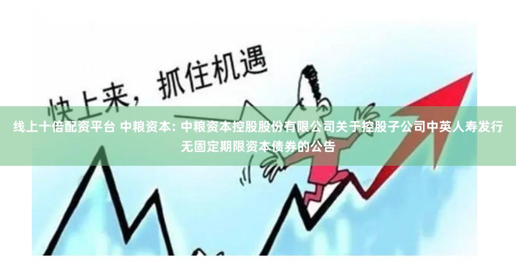 线上十倍配资平台 中粮资本: 中粮资本控股股份有限公司关于控股子公司中英人寿发行无固定期限资本债券的公告
