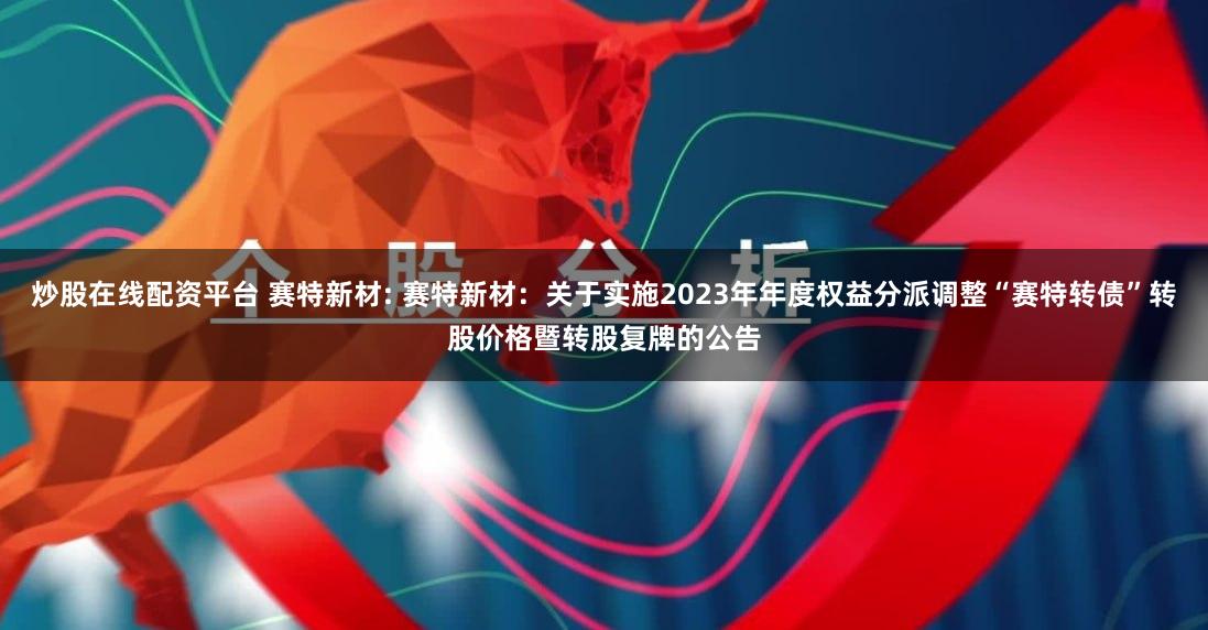炒股在线配资平台 赛特新材: 赛特新材:关于实施2023年年度权益分派调整“赛特转债”转股价格暨转股复牌的公告