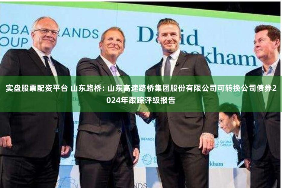 实盘股票配资平台 山东路桥: 山东高速路桥集团股份有限公司可转换公司债券2024年跟踪评级报告