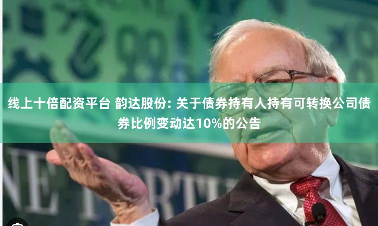 线上十倍配资平台 韵达股份: 关于债券持有人持有可转换公司债券比例变动达10%的公告