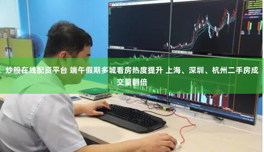 炒股在线配资平台 端午假期多城看房热度提升 上海、深圳、杭州二手房成交量翻倍