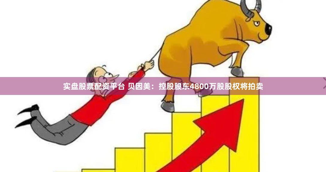 实盘股票配资平台 贝因美：控股股东4800万股股权将拍卖