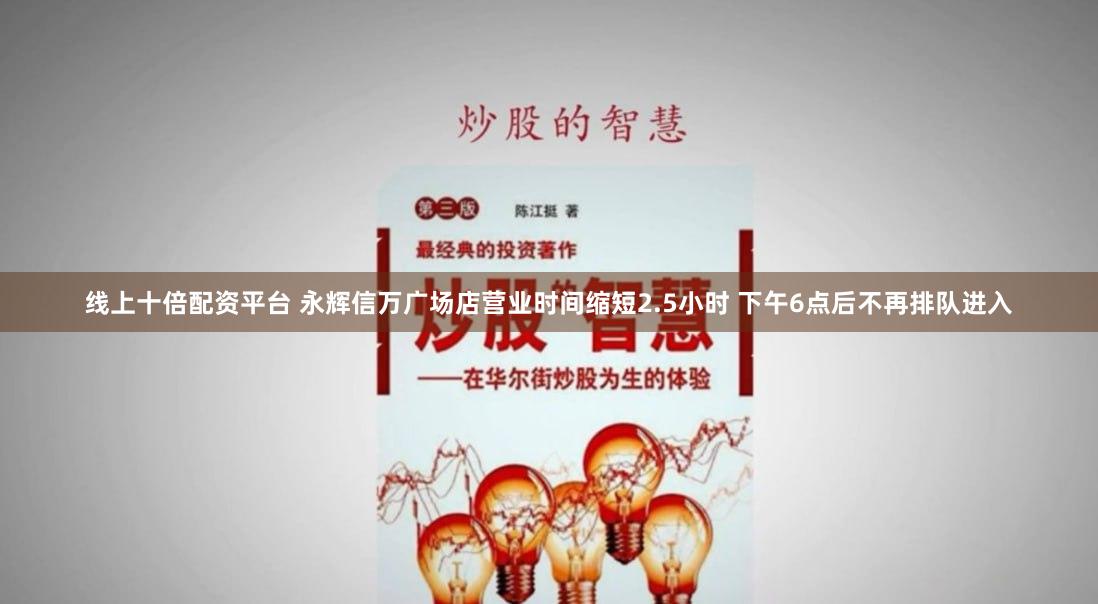 线上十倍配资平台 永辉信万广场店营业时间缩短2.5小时 下午6点后不再排队进入