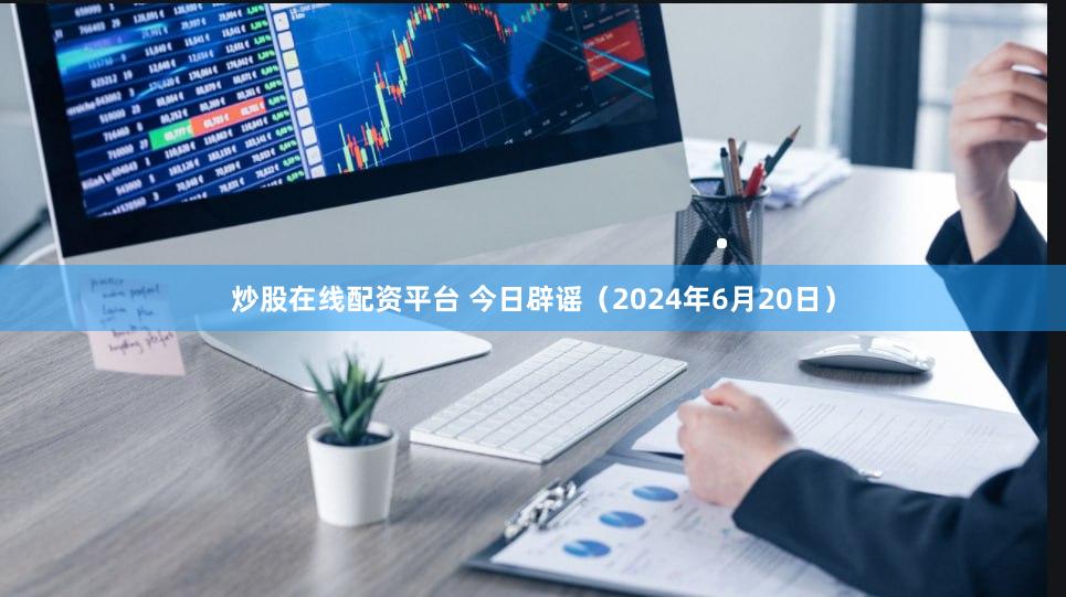 炒股在线配资平台 今日辟谣（2024年6月20日）