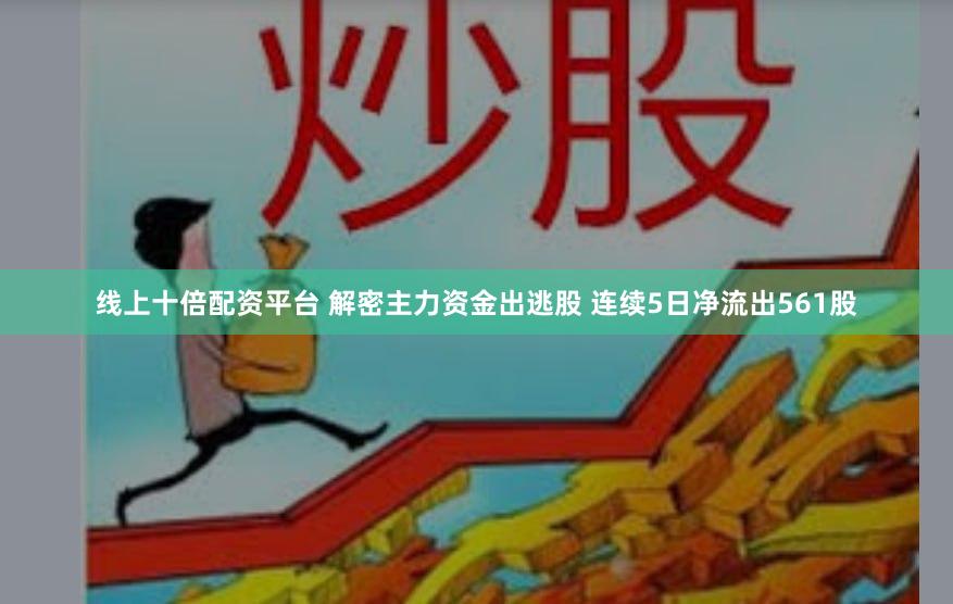 线上十倍配资平台 解密主力资金出逃股 连续5日净流出561股