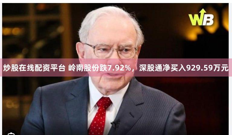 炒股在线配资平台 岭南股份跌7.92%，深股通净买入929.59万元