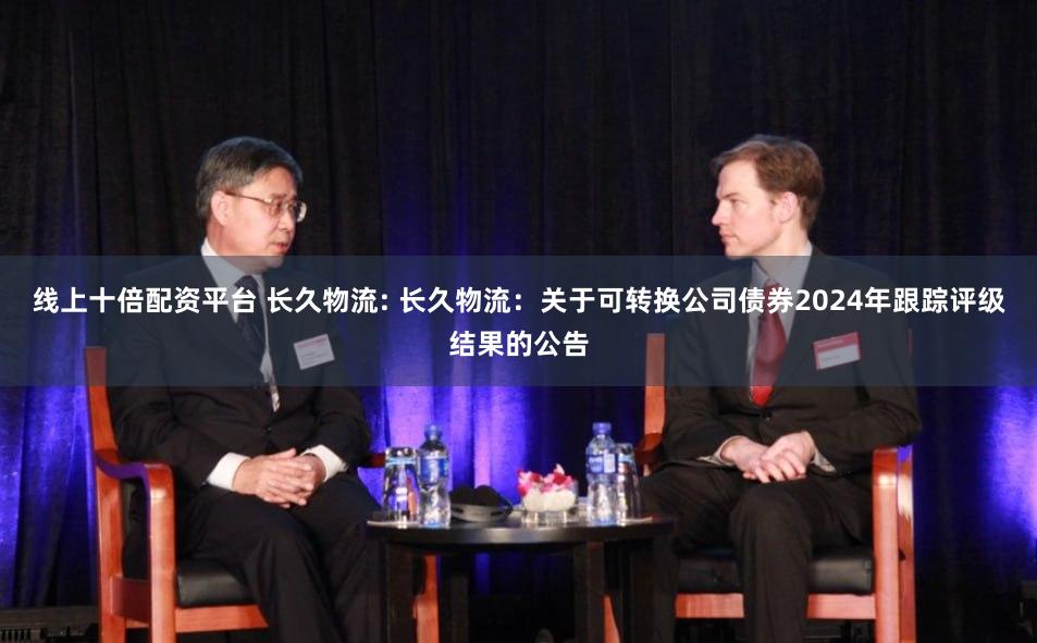 线上十倍配资平台 长久物流: 长久物流:关于可转换公司债券2024年跟踪评级结果的公告