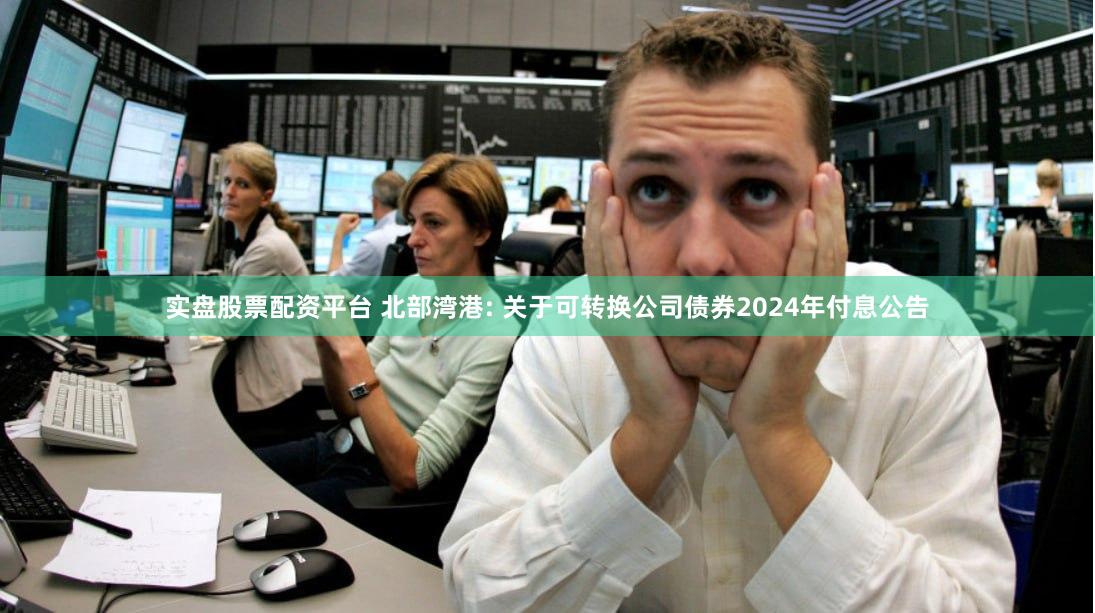 实盘股票配资平台 北部湾港: 关于可转换公司债券2024年付息公告