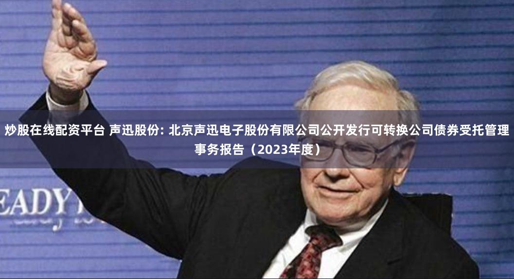 炒股在线配资平台 声迅股份: 北京声迅电子股份有限公司公开发行可转换公司债券受托管理事务报告(2023年度)