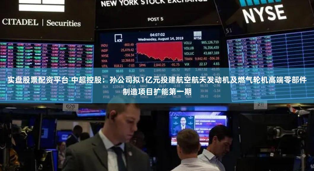 实盘股票配资平台 中超控股：孙公司拟1亿元投建航空航天发动机及燃气轮机高端零部件制造项目扩能第一期