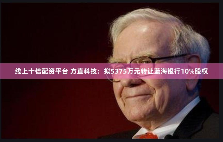 线上十倍配资平台 方直科技：拟5375万元转让蓝海银行10%股权