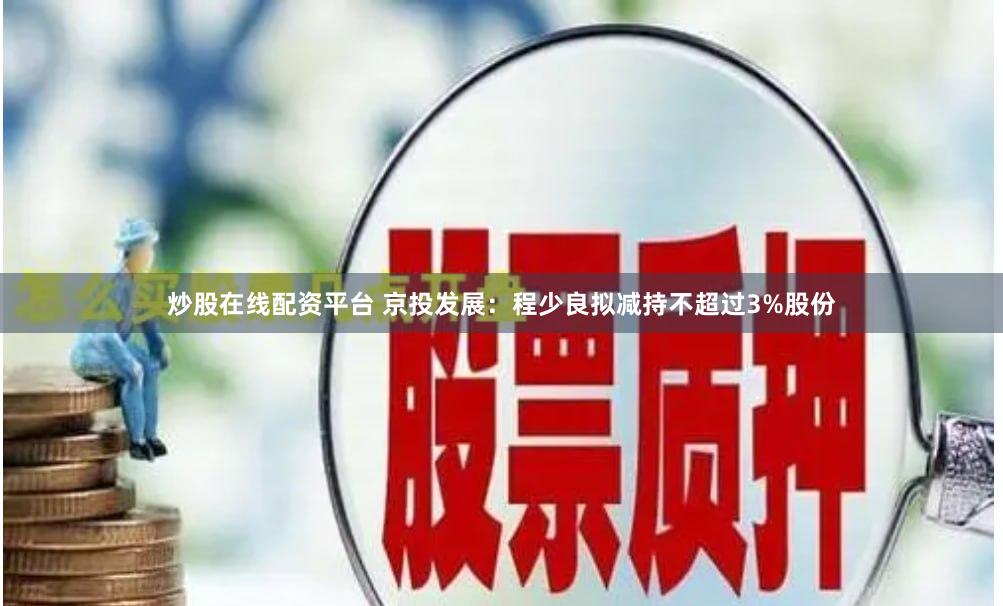 炒股在线配资平台 京投发展：程少良拟减持不超过3%股份
