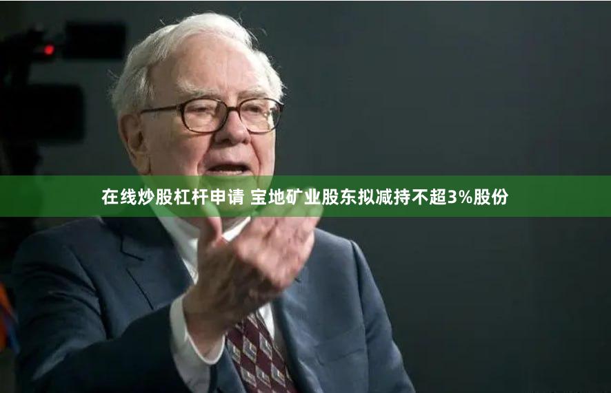 在线炒股杠杆申请 宝地矿业股东拟减持不超3%股份