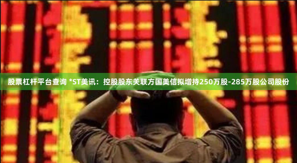 股票杠杆平台查询 *ST美讯：控股股东关联方国美信拟增持250万股-285万股公司股份