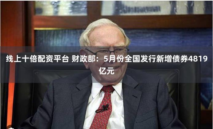线上十倍配资平台 财政部：5月份全国发行新增债券4819亿元
