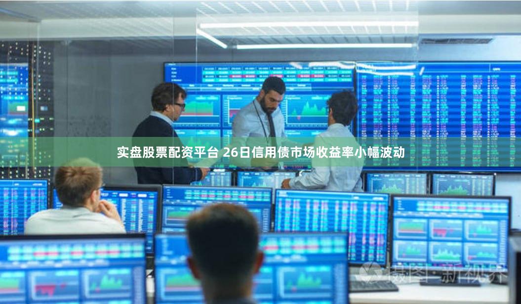 实盘股票配资平台 26日信用债市场收益率小幅波动