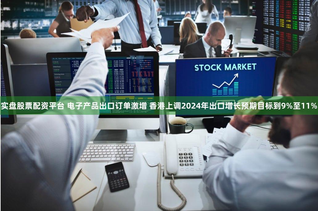 实盘股票配资平台 电子产品出口订单激增 香港上调2024年出口增长预期目标到9%至11%