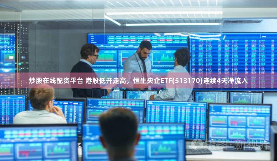 炒股在线配资平台 港股低开走高，恒生央企ETF(513170)连续4天净流入