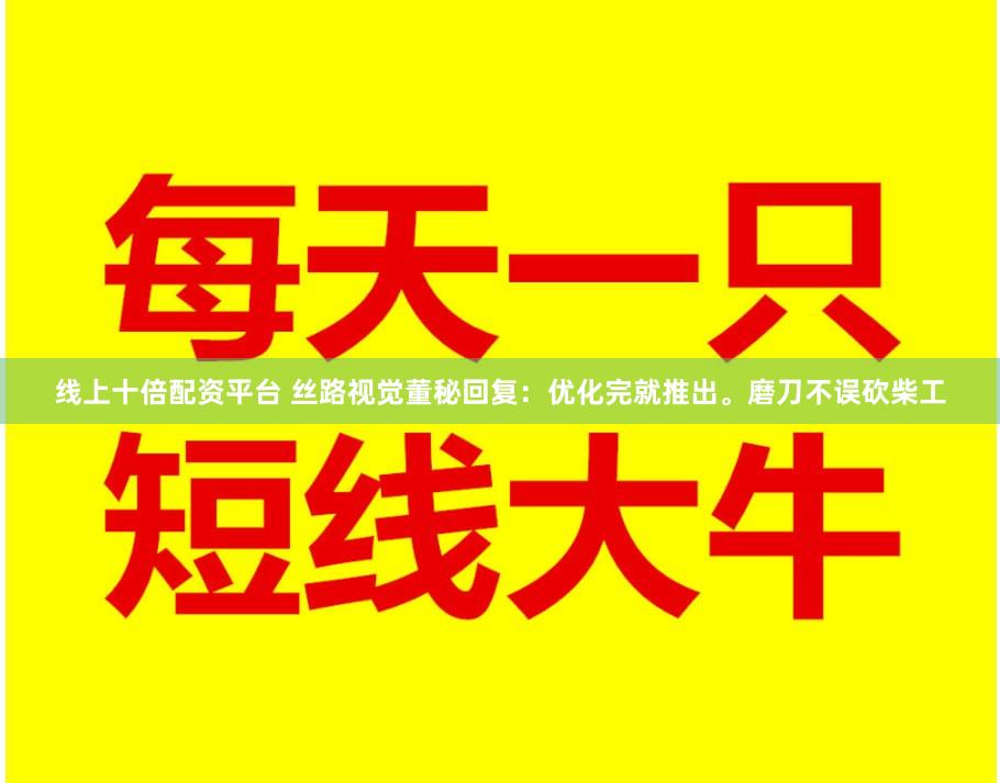 线上十倍配资平台 丝路视觉董秘回复：优化完就推出。磨刀不误砍柴工