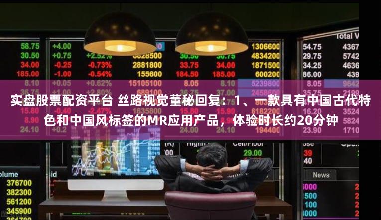 实盘股票配资平台 丝路视觉董秘回复：1、一款具有中国古代特色和中国风标签的MR应用产品，体验时长约20分钟