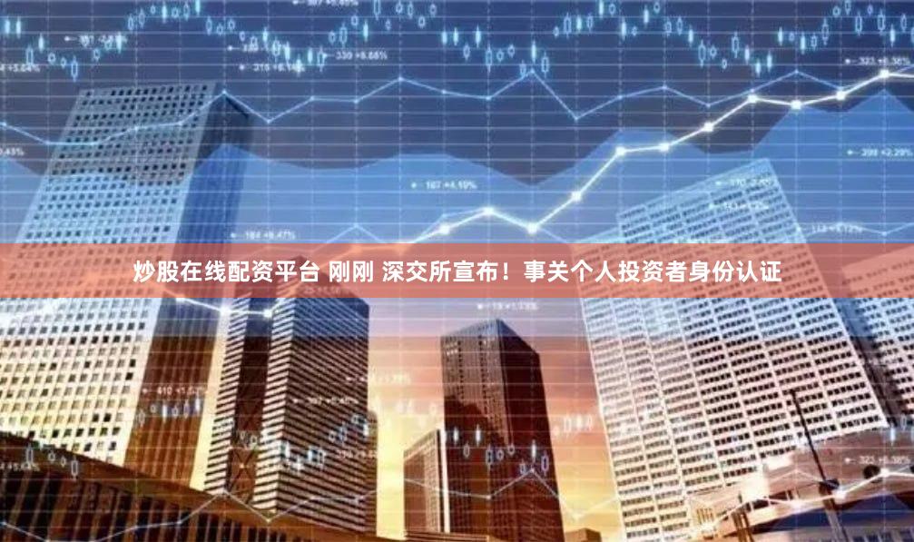 炒股在线配资平台 刚刚 深交所宣布！事关个人投资者身份认证
