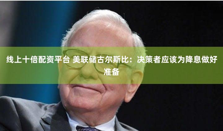 线上十倍配资平台 美联储古尔斯比：决策者应该为降息做好准备