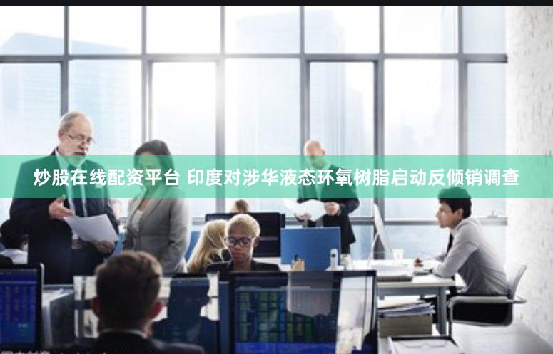 炒股在线配资平台 印度对涉华液态环氧树脂启动反倾销调查