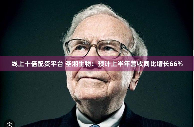 线上十倍配资平台 圣湘生物：预计上半年营收同比增长66%