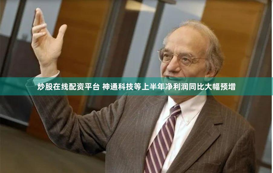 炒股在线配资平台 神通科技等上半年净利润同比大幅预增