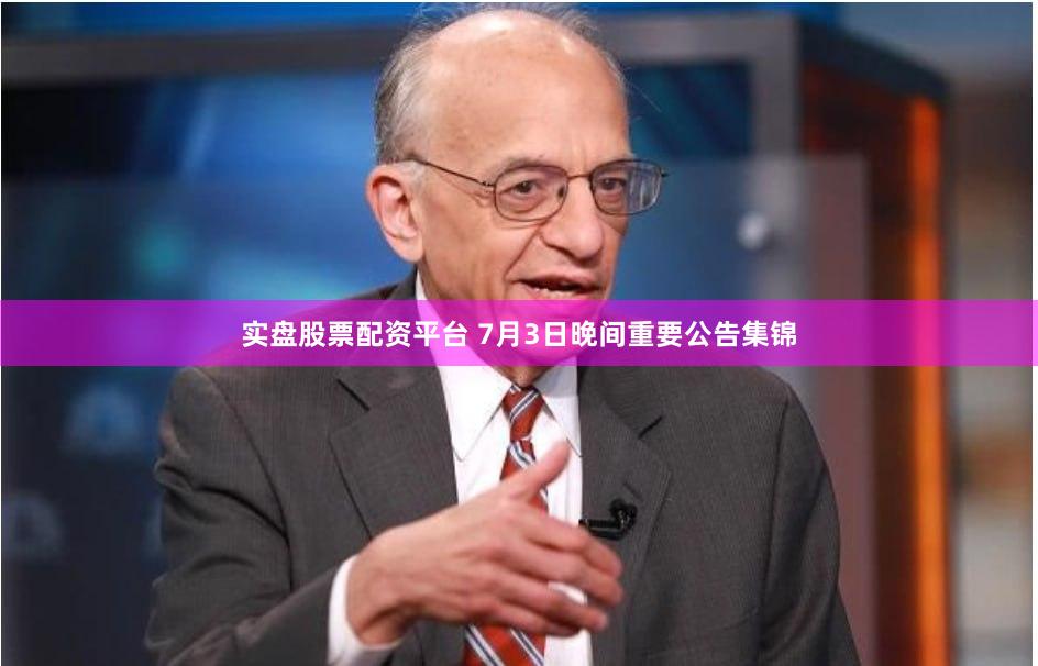 实盘股票配资平台 7月3日晚间重要公告集锦